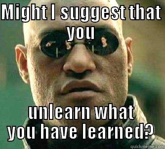 MIGHT I SUGGEST THAT YOU UNLEARN WHAT YOU HAVE LEARNED? Matrix Morpheus