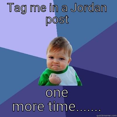 TAG ME IN A JORDAN POST ONE MORE TIME....... Success Kid