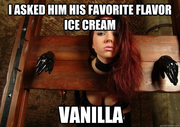 I asked him his favorite flavor ice cream vanilla  First World BDSM Problems