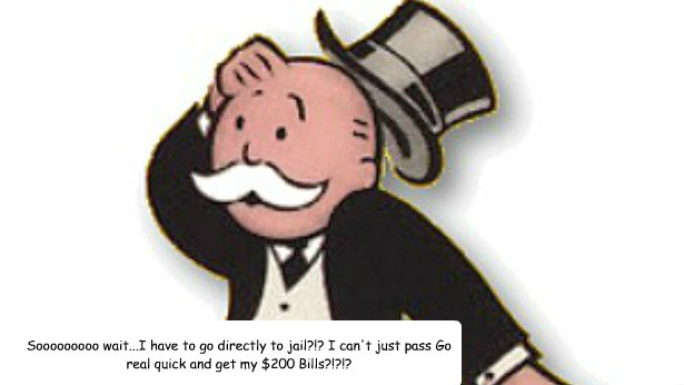 Sooooooooo wait...I have to go directly to jail?!? I can't just pass Go real quick and get my $200 Bills?!?!? - Sooooooooo wait...I have to go directly to jail?!? I can't just pass Go real quick and get my $200 Bills?!?!?  Monopoly Man