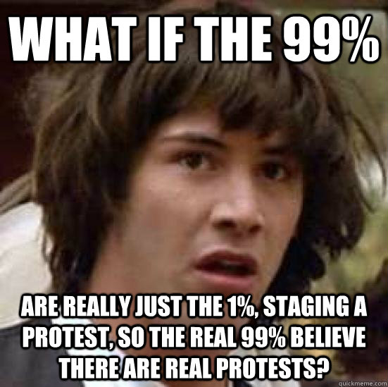 what if the 99% are really just the 1%, staging a protest, so the real 99% believe there are real protests?  conspiracy keanu