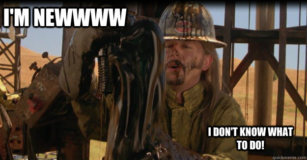 I'm Newwww I don't know what to do! - I'm Newwww I don't know what to do!  Joe Dirt Oil Rig