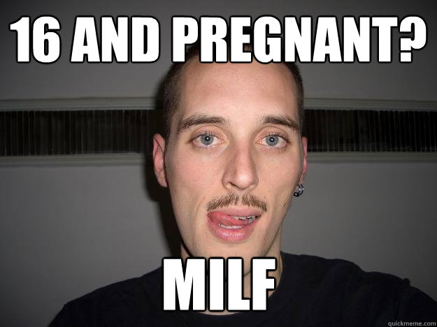 16 and pregnant? MILF - 16 and pregnant? MILF  Creepy Chris