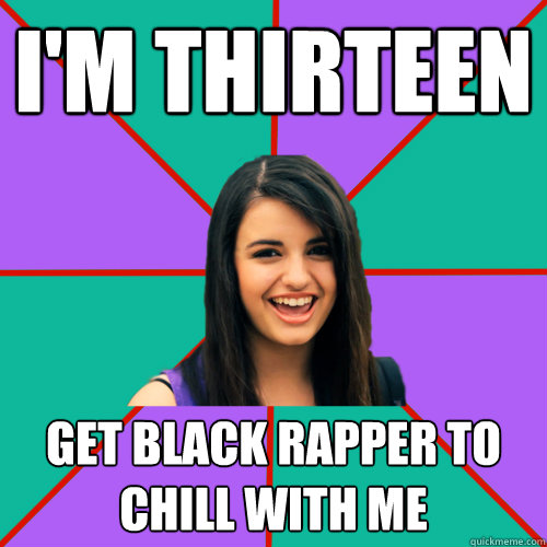 I'm thirteen get black rapper to chill with me - I'm thirteen get black rapper to chill with me  Rebecca Black