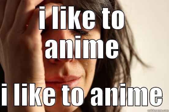 I LIKE TO ANIME  I LIKE TO ANIME First World Problems