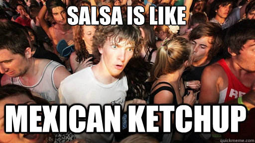 Salsa is like
 Mexican ketchup  Sudden Clarity Clarence