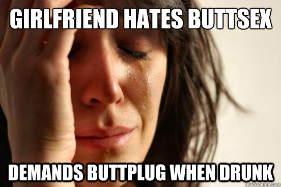 Girlfriend hates buttsex Demands Buttplug when drunk - Girlfriend hates buttsex Demands Buttplug when drunk  First World Problems