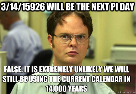 3/14/15926 will be the next pi day False. It is extremely unlikely we will still be using the current calendar in 14,000 years
 - 3/14/15926 will be the next pi day False. It is extremely unlikely we will still be using the current calendar in 14,000 years
  Schrute