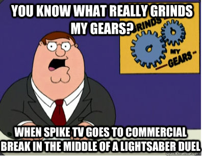 you know what really grinds my gears? When Spike TV goes to commercial break in the middle of a Lightsaber Duel  Grinds my gears