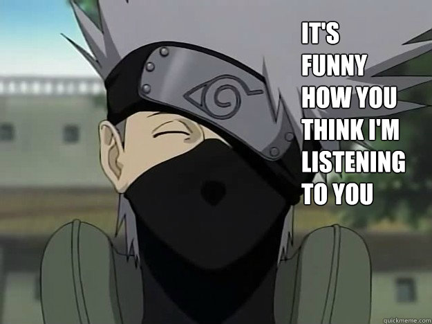 It's funny how you think I'm listening to you  Kakashi