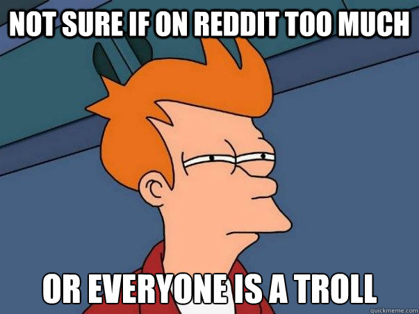 Not sure if on reddit too much or everyone is a troll  Not sure Fry