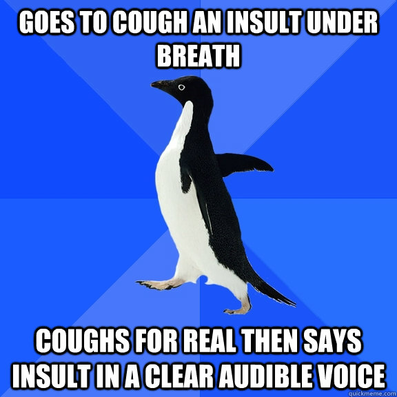 Goes to cough an insult under breath Coughs for real then says insult in a clear audible voice - Goes to cough an insult under breath Coughs for real then says insult in a clear audible voice  Socially Awkward Penguin
