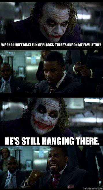 We shouldn't make fun of blacks, there's one on my family tree --- He's still hanging there.  Joker with Black guy
