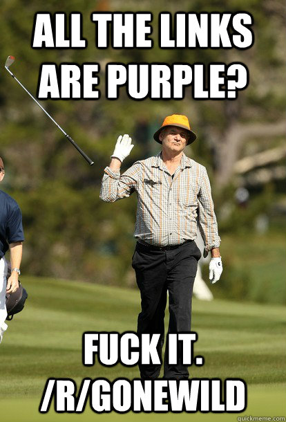 All the links are purple? Fuck it. /r/gonewild  Bill Murray