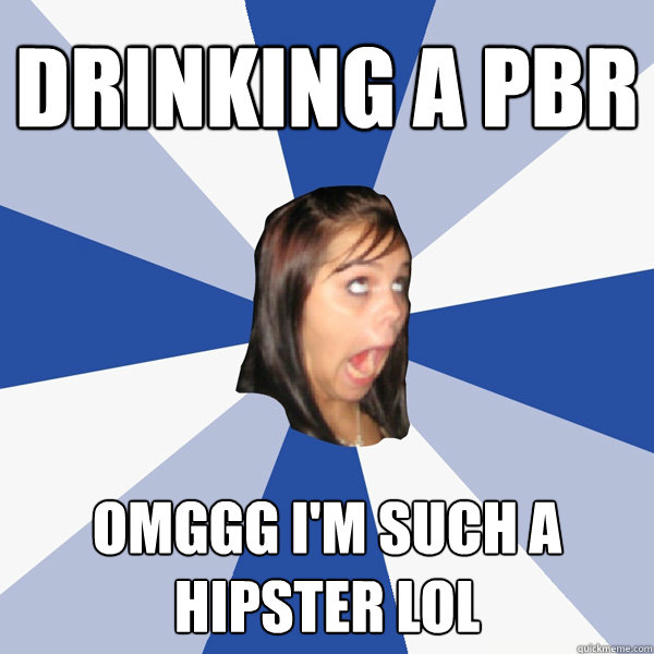 Drinking a PBR OMGGG I'm such a hipster lol  Annoying Facebook Girl