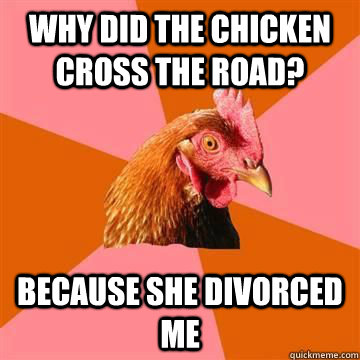 Why did the chicken cross the road? because she divorced me  True story now anti joke chicken