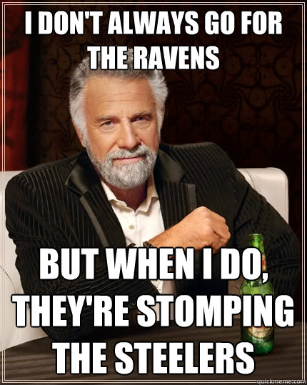 i don't always go for the ravens But when I do, they're stomping the steelers  The Most Interesting Man In The World