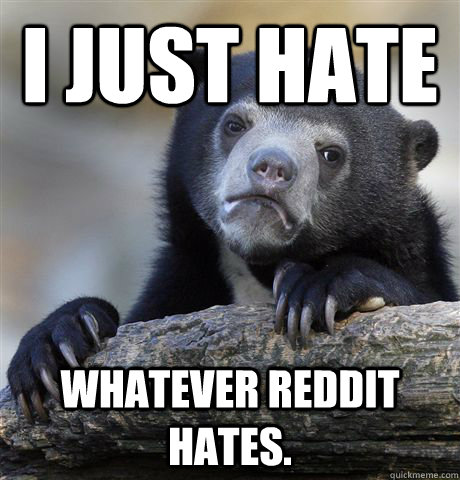 I just hate Whatever Reddit hates.  Confession Bear
