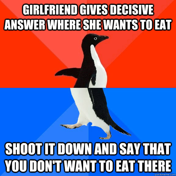 girlfriend gives decisive answer where she wants to eat shoot it down and say that you don't want to eat there  Socially Awesome Awkward Penguin