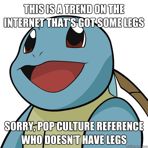 this is a trend on the internet that's got some legs sorry, pop culture reference who doesn't have legs - this is a trend on the internet that's got some legs sorry, pop culture reference who doesn't have legs  Squirtle