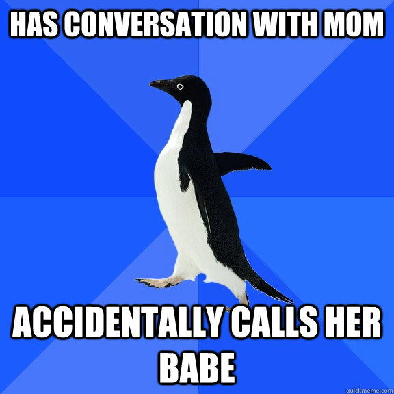 has conversation with mom accidentally calls her babe  Socially Awkward Penguin