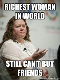 Richest woman in world Still can't buy friends  Scumbag Gina Rinehart