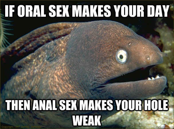 IF ORAL SEX MAKES YOUR DAY THEN ANAL SEX MAKES YOUR HOLE WEAK - IF ORAL SEX MAKES YOUR DAY THEN ANAL SEX MAKES YOUR HOLE WEAK  Bad Joke Eel