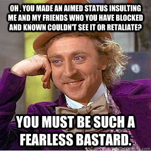 Oh , you made an aimed status insulting me and my friends who you have blocked and known couldn't see it or retaliate? You must be such a fearless bastard. - Oh , you made an aimed status insulting me and my friends who you have blocked and known couldn't see it or retaliate? You must be such a fearless bastard.  Condescending Wonka