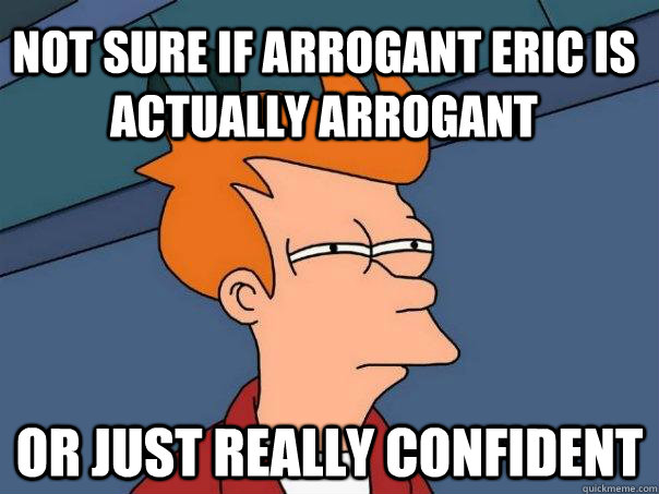 Not sure if arrogant eric is actually arrogant or just really confident  Futurama Fry