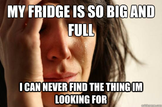 My fridge is so big and full i can never find the thing im looking for  First World Problems