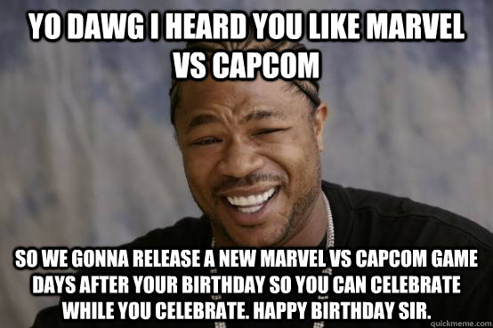 Yo dawg I heard you like Marvel vs Capcom so we gonna release a new marvel vs capcom game days after your birthday so you can celebrate while you celebrate. Happy birthday sir. - Yo dawg I heard you like Marvel vs Capcom so we gonna release a new marvel vs capcom game days after your birthday so you can celebrate while you celebrate. Happy birthday sir.  YO DAWG