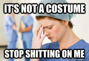 It's not a Costume Stop shitting on me - It's not a Costume Stop shitting on me  sad nurse