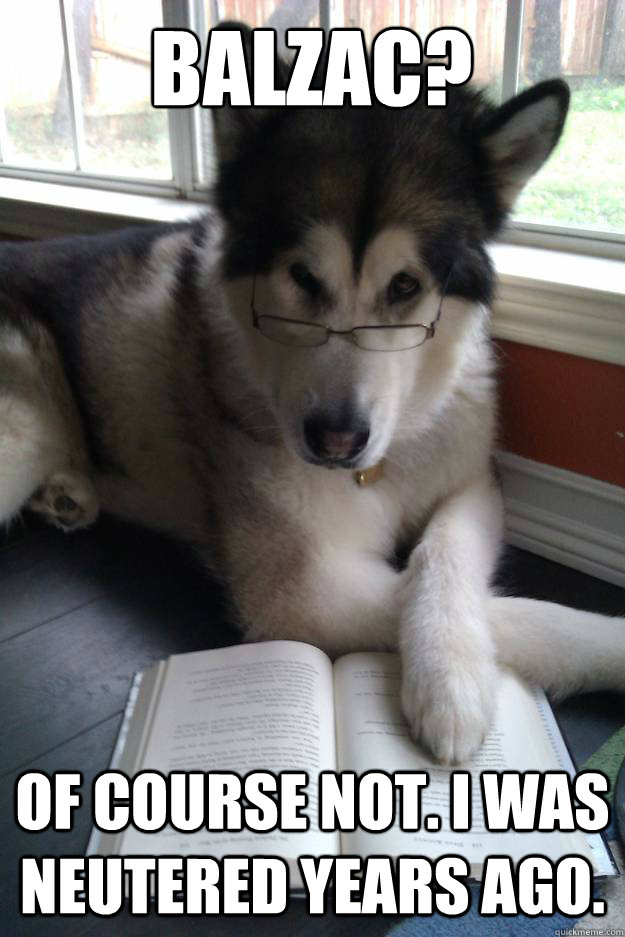 Balzac?
   of course not. i was neutered years ago.  - Balzac?
   of course not. i was neutered years ago.   Condescending Literary Pun Dog