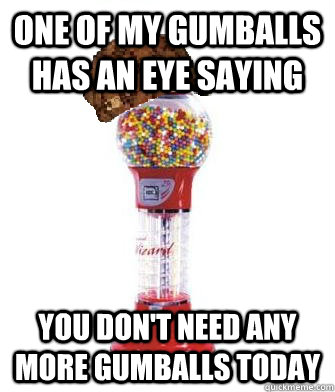one of my gumballs has an eye saying you don't need any more gumballs today  Scumbag Gumball Machine