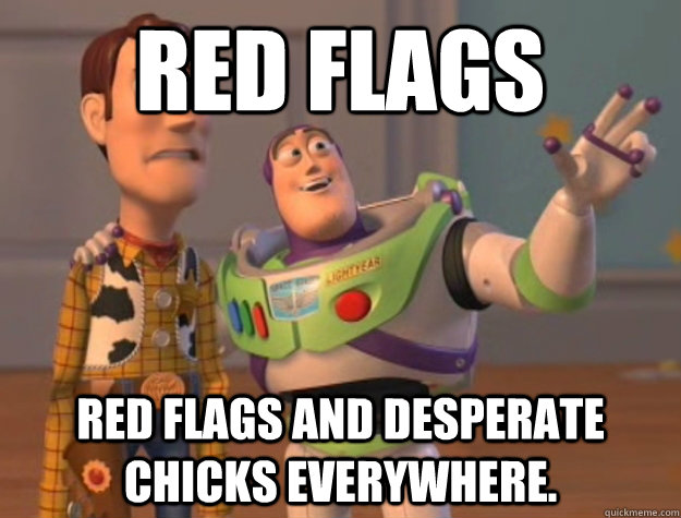 Red Flags Red Flags and Desperate Chicks Everywhere.  Buzz Lightyear