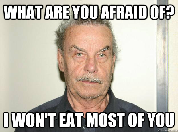 What are you afraid of? I won't eat most of you  Josef fritzl