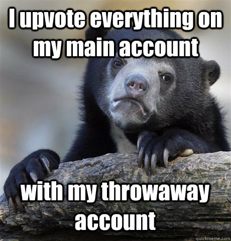 I upvote everything on my main account   with my throwaway account   Confession Bear