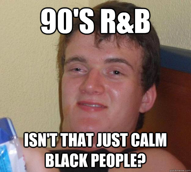 90's R&B isn't that just calm black people?  10 Guy