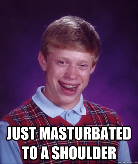  Just masturbated to a shoulder  Bad Luck Brian