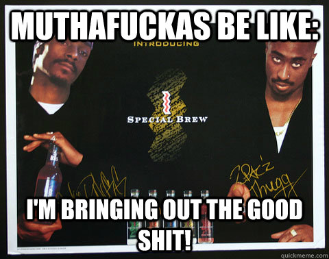 Muthafuckas be like: I'm bringing out the good shit!  Special Brew St Ides