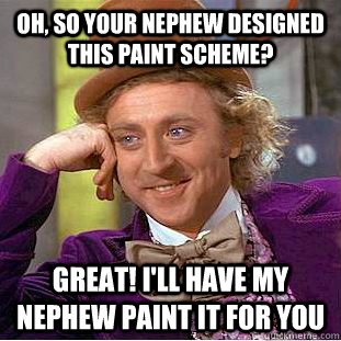 oh, so your nephew designed  this paint scheme? great! I'll have my nephew paint it for you  Condescending Wonka