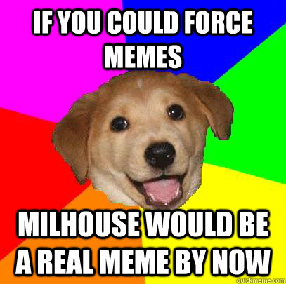 IF YOU COULD FORCE MEMES MILHOUSE WOULD BE A REAL MEME BY NOW - IF YOU COULD FORCE MEMES MILHOUSE WOULD BE A REAL MEME BY NOW  Advice Dog