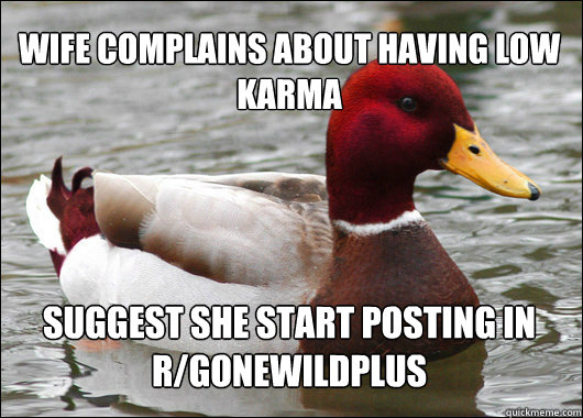 Wife complains about having low karma
 suggest she start posting in r/gonewildplus  Malicious Advice Mallard