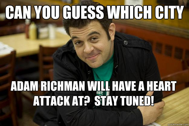 Can you guess which city Adam Richman will have a heart attack at?  Stay tuned!  