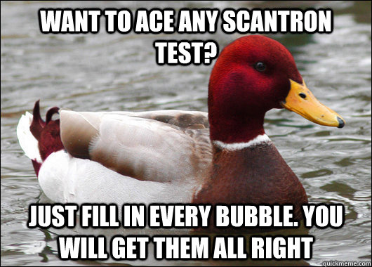 want to ace any scantron test? just fill in every bubble. you will get them all right  Malicious Advice Mallard