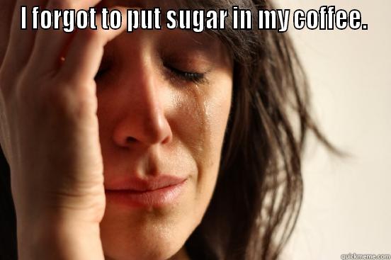 I FORGOT TO PUT SUGAR IN MY COFFEE.  First World Problems