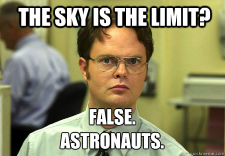 The sky is the limit? False.
Astronauts.  Schrute