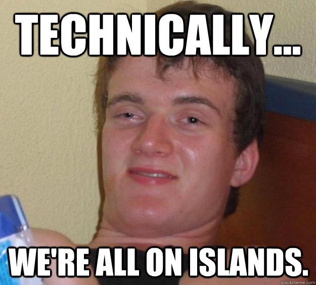 Technically... We're ALL on islands.  10 Guy