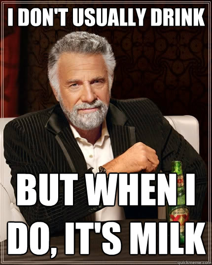 I don't usually drink But when I do, it's milk  The Most Interesting Man In The World