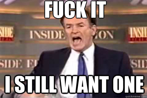 fuck it I still want one    Fuck It Bill OReilly